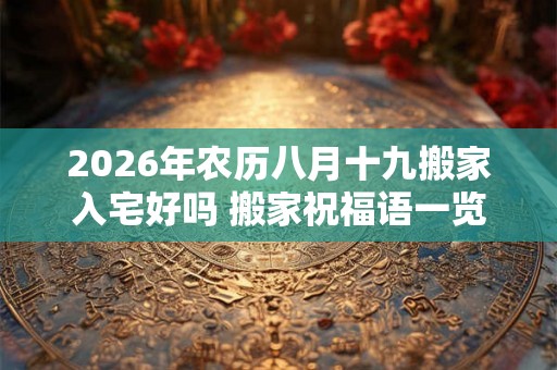 2026年农历八月十九搬家入宅好吗 搬家祝福语一览 2026年农历八月十九搬家入宅好吗 搬家祝福语一览