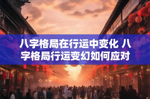 八字格局在行运中变化 八字格局行运变幻如何应对
