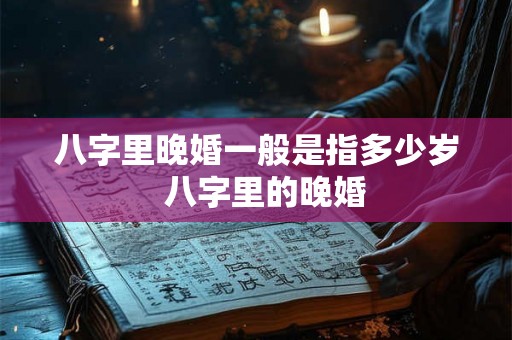 八字里晚婚一般是指多少岁  八字里的晚婚