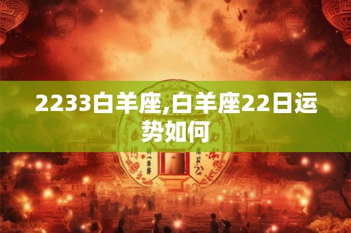 2233白羊座,白羊座22日运势如何 2233白羊座,白羊座22日运势如何