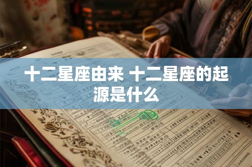 十二星座由来 十二星座的起源是什么