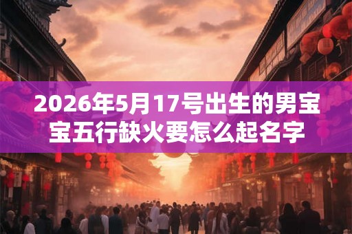 2026年5月17号出生的男宝宝五行缺火要怎么起名字