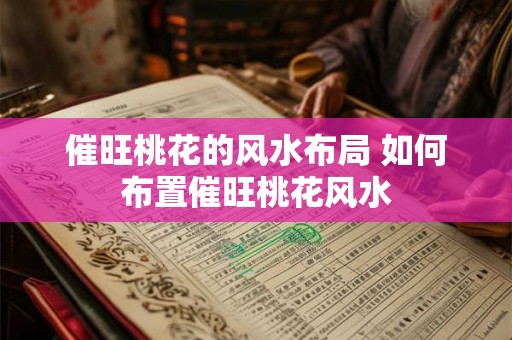 催旺桃花的风水布局 如何布置催旺桃花风水