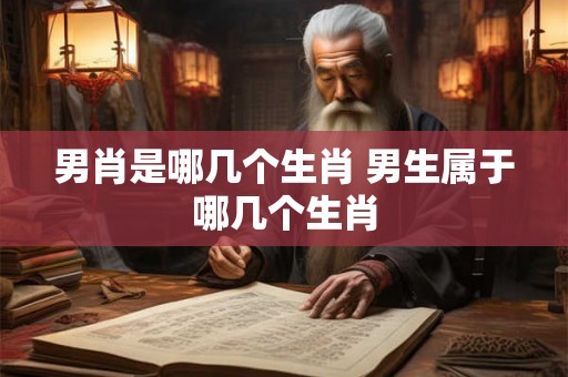 男肖是哪几个生肖 男生属于哪几个生肖 男肖是哪几个生肖 男生属于哪几个生肖