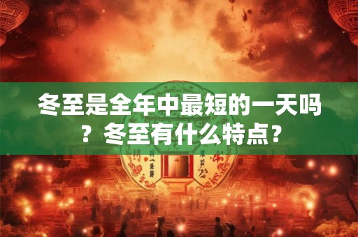 冬至是全年中最短的一天吗？冬至有什么特点？
