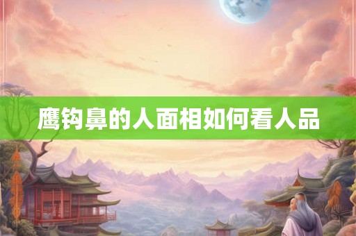 鹰钩鼻的人面相如何看人品 鹰钩鼻的人面相如何看人品