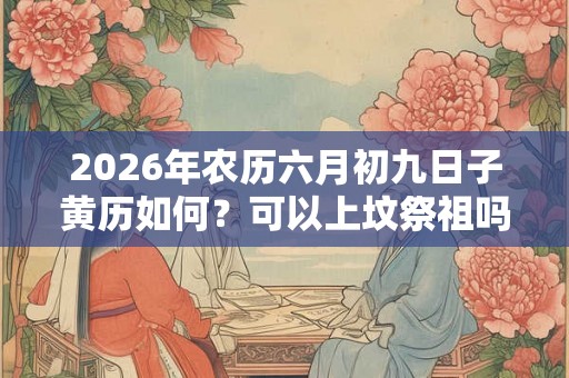 2026年农历六月初九日子黄历如何？可以上坟祭祖吗？