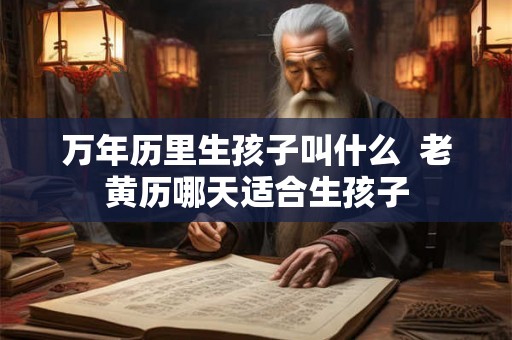 万年历里生孩子叫什么  老黄历哪天适合生孩子