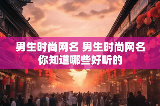 男生时尚网名 男生时尚网名你知道哪些好听的