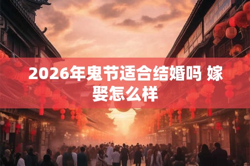 2026年鬼节适合结婚吗 嫁娶怎么样 2026年鬼节适合结婚吗 嫁娶怎么样