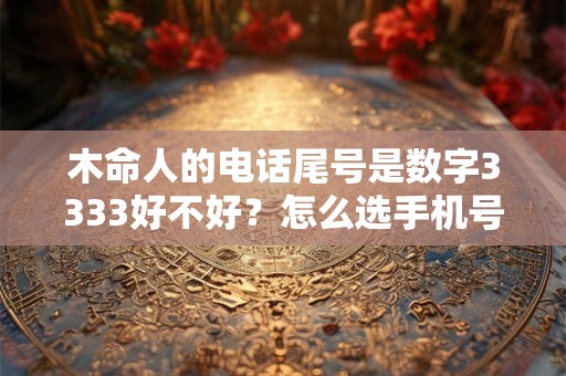 木命人的电话尾号是数字3333好不好?怎么选手机号码吉利? 木命人的电话尾号是数字3333好不好?怎么选手机号码吉利?