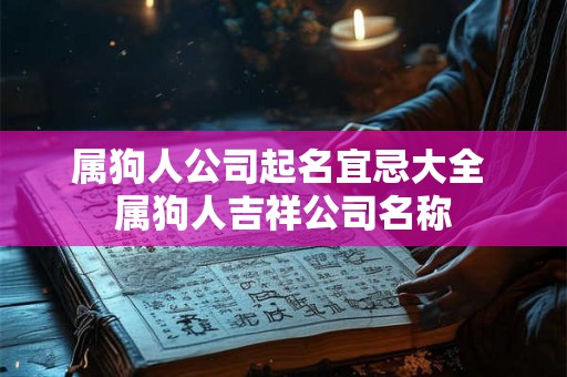 属狗人公司起名宜忌大全 属狗人吉祥公司名称