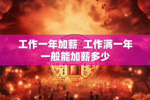 工作一年加薪 工作满一年一般能加薪多少 工作一年加薪 工作满一年一般能加薪多少