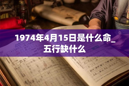 1974年4月15日是什么命_五行缺什么 1974年4月15日是什么命_五行缺什么