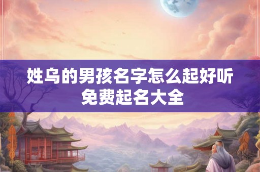 姓乌的男孩名字怎么起好听 免费起名大全