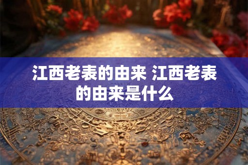 江西老表的由来 江西老表的由来是什么