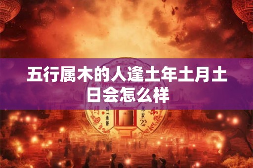 五行属木的人逢土年土月土日会怎么样