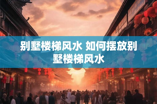 别墅楼梯风水 如何摆放别墅楼梯风水