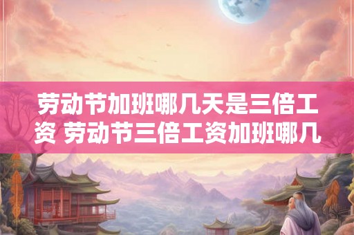 劳动节加班哪几天是三倍工资 劳动节三倍工资加班哪几天