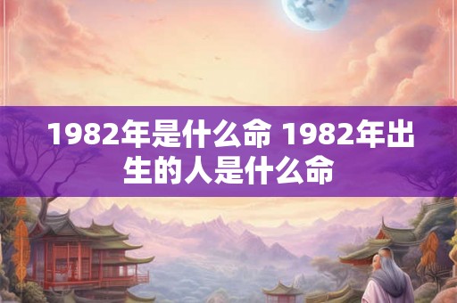 1982年是什么命 1982年出生的人是什么命