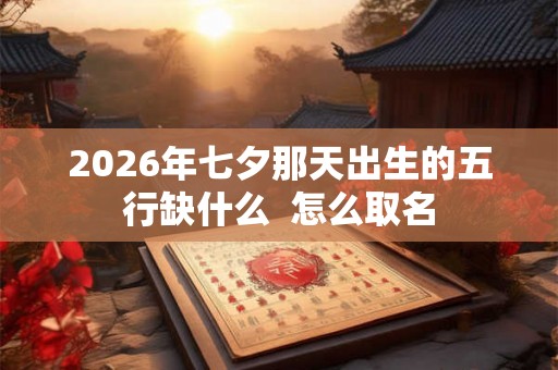 2026年七夕那天出生的五行缺什么  怎么取名
