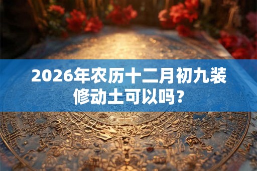 2026年农历十二月初九装修动土可以吗？
