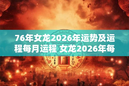 76年女龙2026年运势及运程每月运程 女龙2026年每月运势如何