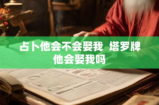 占卜他会不会娶我 塔罗牌他会娶我吗 占卜他会不会娶我 塔罗牌他会娶我吗