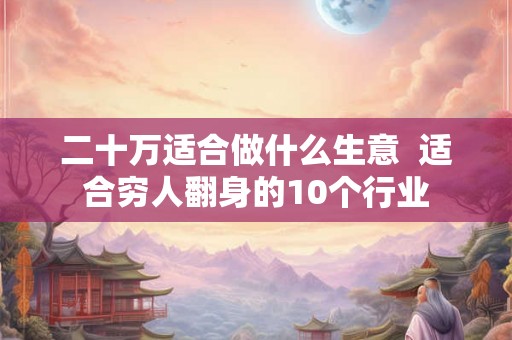 二十万适合做什么生意  适合穷人翻身的10个行业