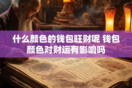 什么颜色的钱包旺财呢 钱包颜色对财运有影响吗