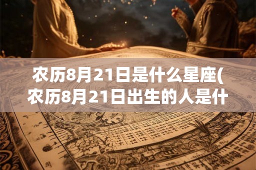 农历8月21日是什么星座(农历8月21日出生的人是什么星座？)