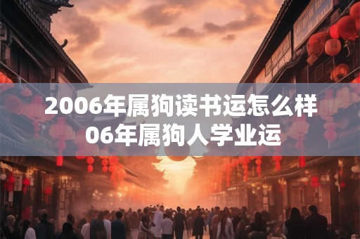 2006年属狗读书运怎么样 06年属狗人学业运