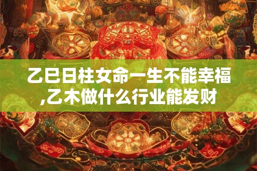 乙巳日柱女命一生不能幸福,乙木做什么行业能发财