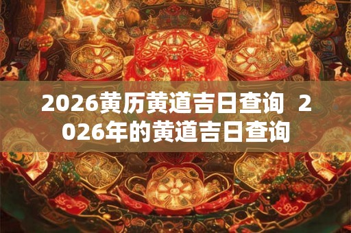 2026黄历黄道吉日查询  2026年的黄道吉日查询