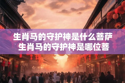 生肖马的守护神是什么菩萨 生肖马的守护神是哪位菩萨
