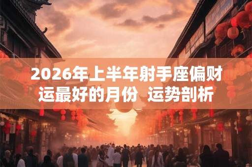 2026年上半年射手座偏财运最好的月份 运势剖析 2026年上半年射手座偏财运最好的月份 运势剖析
