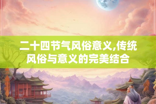 二十四节气风俗意义,传统风俗与意义的完美结合