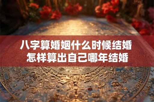 八字算婚姻什么时候结婚 怎样算出自己哪年结婚 八字算婚姻什么时候结婚 怎样算出自己哪年结婚