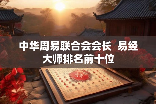 中华周易联合会会长  易经大师排名前十位