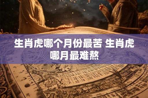 生肖虎哪个月份最苦 生肖虎哪月最难熬