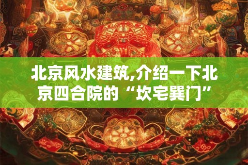 北京风水建筑,介绍一下北京四合院的“坎宅巽门”