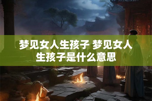 梦见女人生孩子 梦见女人生孩子是什么意思