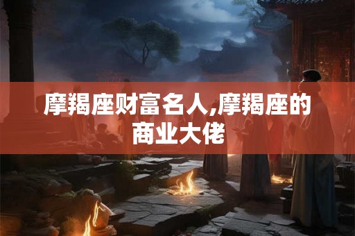 摩羯座财富名人,摩羯座的商业大佬