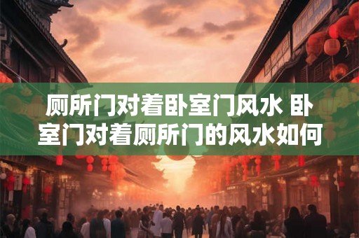 厕所门对着卧室门风水 卧室门对着厕所门的风水如何