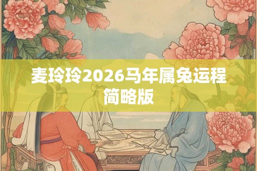 麦玲玲2026马年属兔运程简略版 麦玲玲2026马年属兔运程简略版
