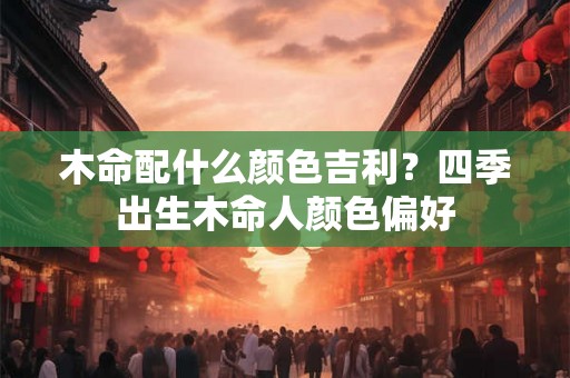 木命配什么颜色吉利？四季出生木命人颜色偏好