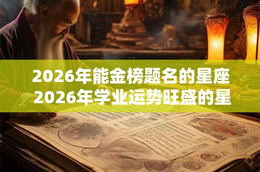 2026年能金榜题名的星座 2026年学业运势旺盛的星座