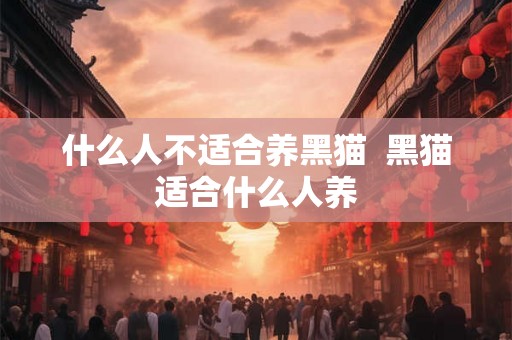 什么人不适合养黑猫  黑猫适合什么人养