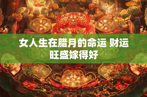 女人生在腊月的命运 财运旺盛嫁得好