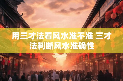 用三才法看风水准不准 三才法判断风水准确性
